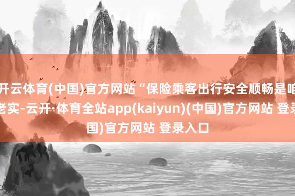 开云体育(中国)官方网站“保险乘客出行安全顺畅是咱们的老实-