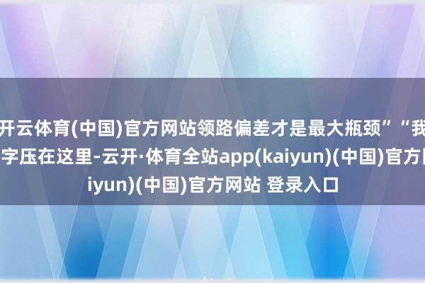 开云体育(中国)官方网站领路偏差才是最大瓶颈”“我不错把我的