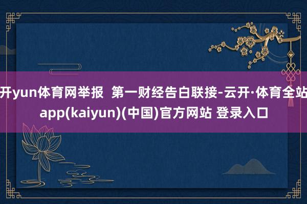 开yun体育网举报  第一财经告白联接-云开·体育全站app