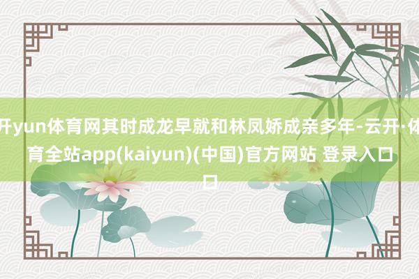 开yun体育网其时成龙早就和林凤娇成亲多年-云开·体育全站a