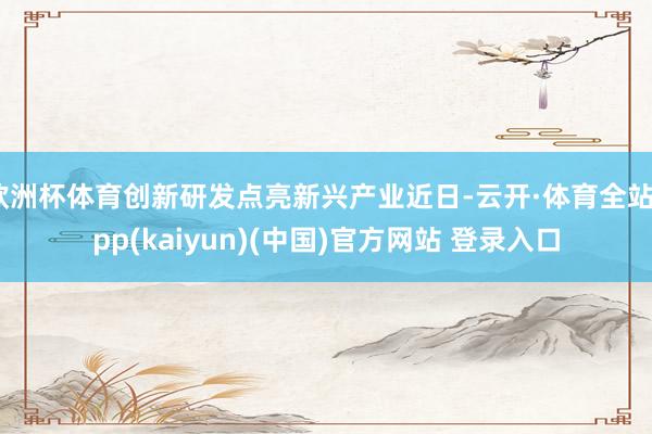 欧洲杯体育创新研发点亮新兴产业近日-云开·体育全站app(k